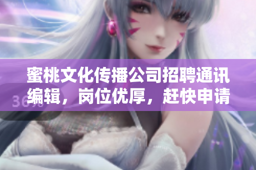 蜜桃文化传播公司招聘通讯编辑，岗位优厚，赶快申请！