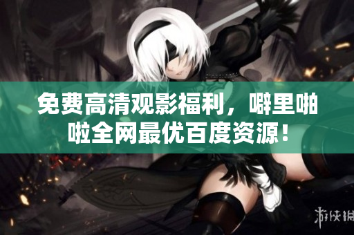 免费高清观影福利，噼里啪啦全网最优百度资源！