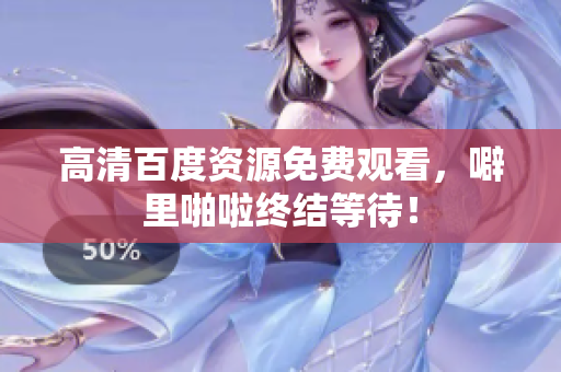 高清百度资源免费观看，噼里啪啦终结等待！