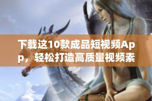 下载这10款成品短视频App，轻松打造高质量视频素材！