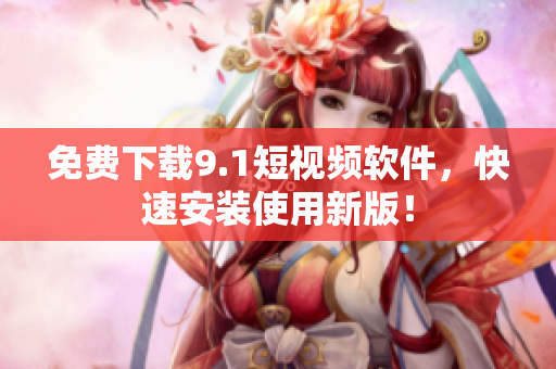 免费下载9.1短视频软件，快速安装使用新版！