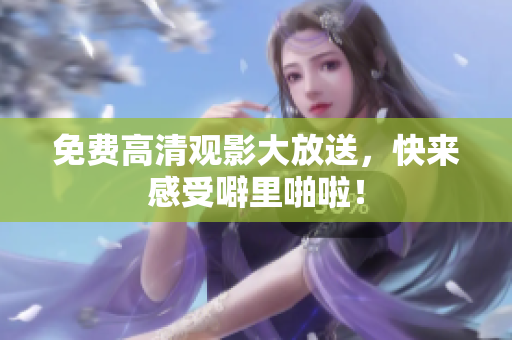 免费高清观影大放送，快来感受噼里啪啦！
