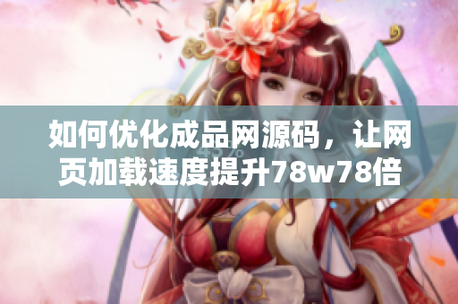 如何优化成品网源码，让网页加载速度提升78w78倍？