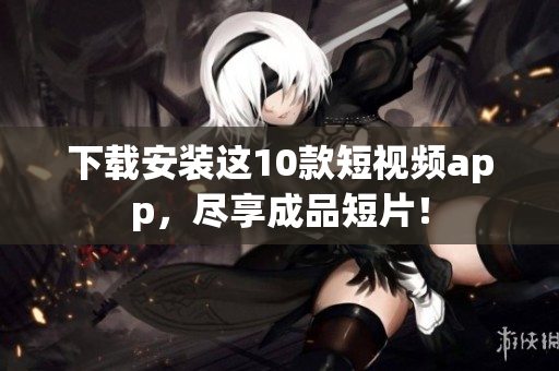 下载安装这10款短视频app，尽享成品短片！