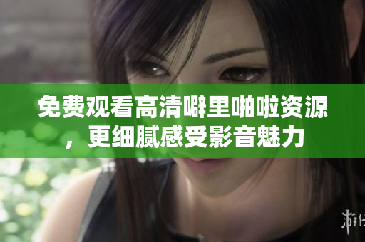 免费观看高清噼里啪啦资源，更细腻感受影音魅力