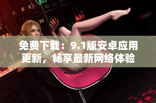 免费下载：9.1版安卓应用更新，畅享最新网络体验