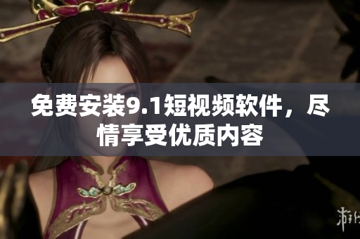 免费安装9.1短视频软件，尽情享受优质内容