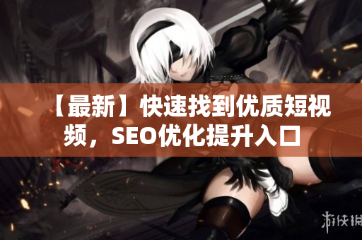 【最新】快速找到优质短视频，SEO优化提升入口