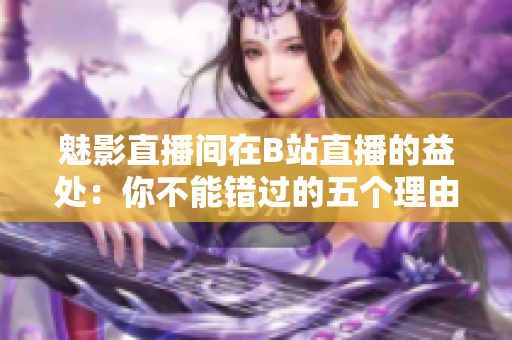 魅影直播间在B站直播的益处：你不能错过的五个理由
