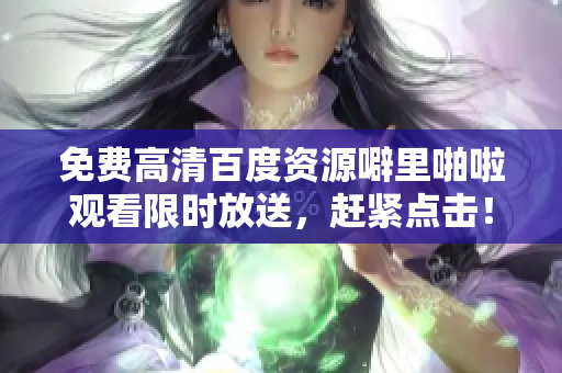 免费高清百度资源噼里啪啦观看限时放送，赶紧点击！