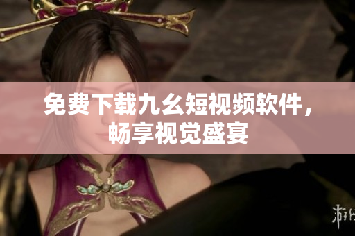 免费下载九幺短视频软件，畅享视觉盛宴