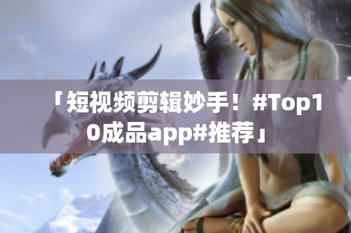「短视频剪辑妙手！#Top10成品app#推荐」