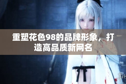 重塑花色98的品牌形象，打造高品质新网名