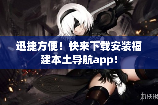迅捷方便！快来下载安装福建本土导航app！