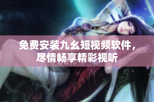 免费安装九幺短视频软件，尽情畅享精彩视听