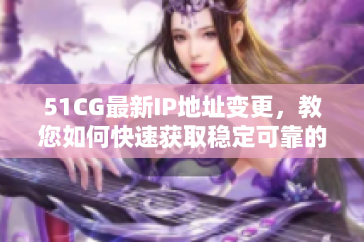51CG最新IP地址变更，教您如何快速获取稳定可靠的IP！