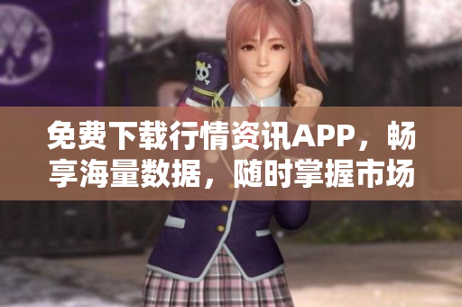 免费下载行情资讯APP，畅享海量数据，随时掌握市场动态