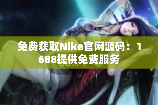 免费获取Nike官网源码：1688提供免费服务
