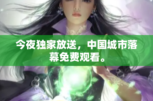 今夜独家放送，中国城市落幕免费观看。