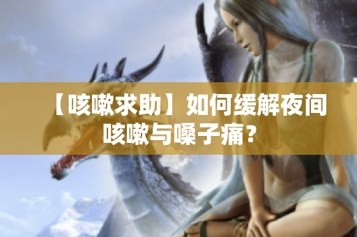 【咳嗽求助】如何缓解夜间咳嗽与嗓子痛？