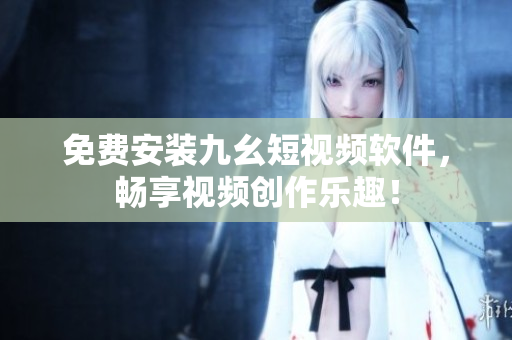 免费安装九幺短视频软件，畅享视频创作乐趣！