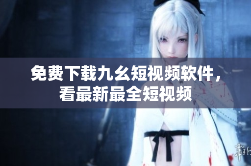 免费下载九幺短视频软件，看最新最全短视频