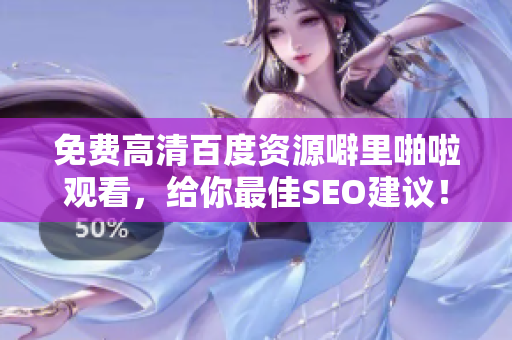 免费高清百度资源噼里啪啦观看，给你最佳SEO建议！