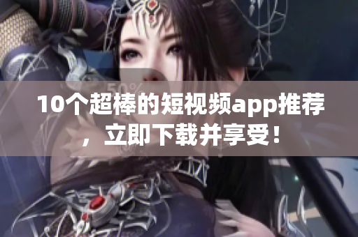 10个超棒的短视频app推荐，立即下载并享受！