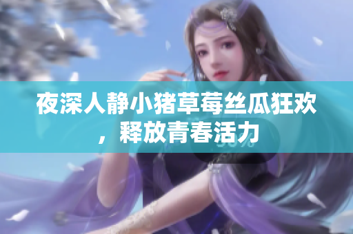 夜深人静小猪草莓丝瓜狂欢，释放青春活力
