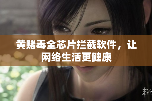 黄赌毒全芯片拦截软件，让网络生活更健康