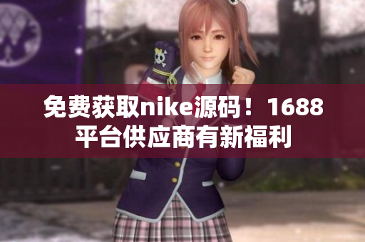 免费获取nike源码！1688平台供应商有新福利