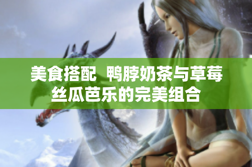 美食搭配  鸭脖奶茶与草莓丝瓜芭乐的完美组合