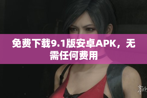 免费下载9.1版安卓APK，无需任何费用