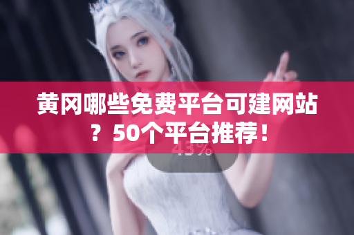 黄冈哪些免费平台可建网站？50个平台推荐！