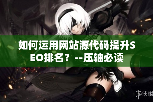 如何运用网站源代码提升SEO排名？--压轴必读