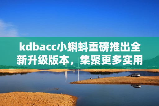 kdbacc小蝌蚪重磅推出全新升级版本，集聚更多实用特性！