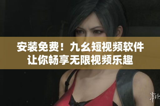安装免费！九幺短视频软件让你畅享无限视频乐趣