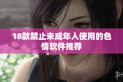 18款禁止未成年人使用的色情软件推荐