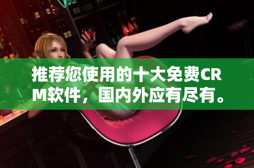 推荐您使用的十大免费CRM软件，国内外应有尽有。