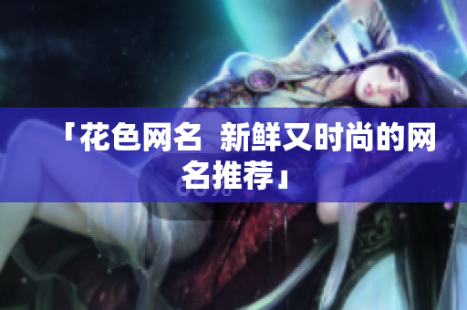「花色网名  新鲜又时尚的网名推荐」
