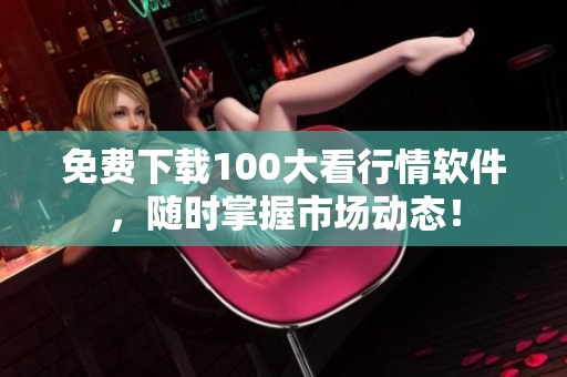 免费下载100大看行情软件，随时掌握市场动态！
