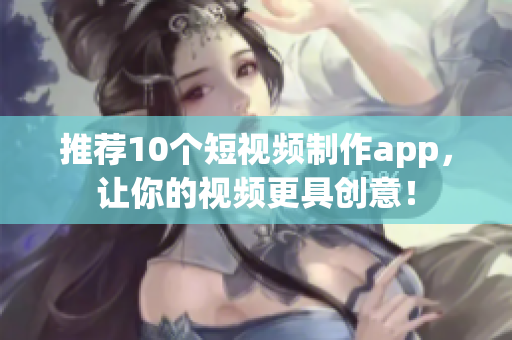 推荐10个短视频制作app，让你的视频更具创意！