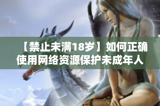【禁止未满18岁】如何正确使用网络资源保护未成年人？