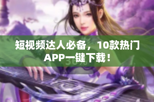 短视频达人必备，10款热门APP一键下载！