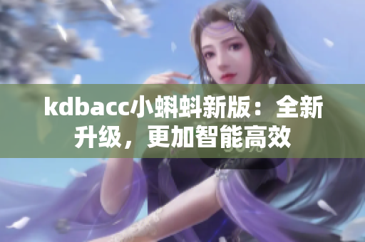 kdbacc小蝌蚪新版：全新升级，更加智能高效