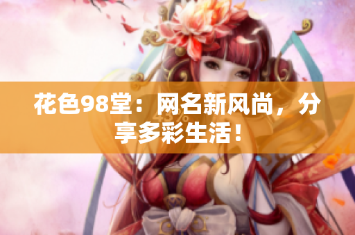 花色98堂：网名新风尚，分享多彩生活！
