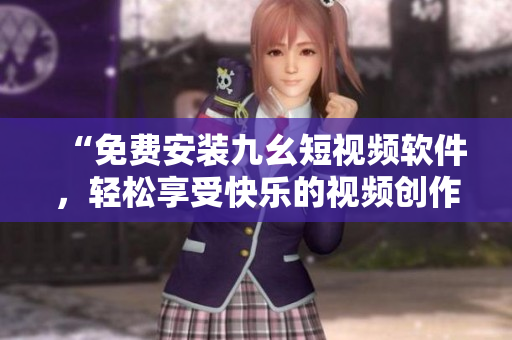 “免费安装九幺短视频软件，轻松享受快乐的视频创作”