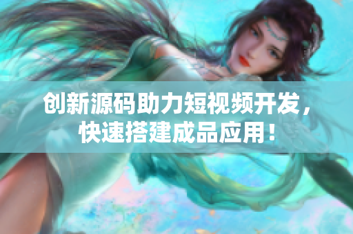 创新源码助力短视频开发，快速搭建成品应用！