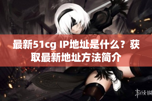 最新51cg IP地址是什么？获取最新地址方法简介