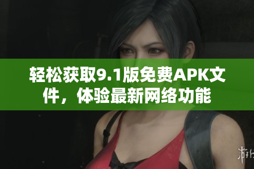 轻松获取9.1版免费APK文件，体验最新网络功能
